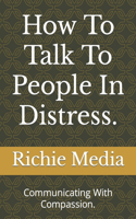 How To Talk To People In Distress.: Communicating With Compassion.