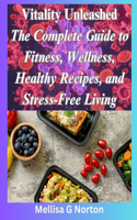 Vitality Unleashed: The Complete Guide to Fitness, Wellness, Healthy Recipes, and Stress-Free Living