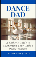 Dance Dad: A Father's Guide to Supporting Your Child's Dance Journey