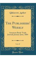 The Publishers' Weekly, Vol. 25: American Book-Trade Journal; January-June, 1884 (Classic Reprint): American Book-Trade Journal; January-June, 1884 (Classic Reprint)