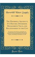 The Haverhill Aqueduct, It's History, Ownership, Management, Value, and Relationships to the City: The Argument of the Petitioners, Made Before the Committee of the City Council of Haverhill, Upon the Question of Assuming Municipal Control of the W