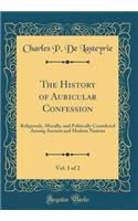 The History of Auricular Confession, Vol. 1 of 2: Religiously, Morally, and Politically Considered Among Ancient and Modern Nations (Classic Reprint)