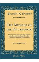 The Message of the Doukhobors: A Statement of True Facts by Christians of the Universal Brotherhood and by Prominent Champions of Their Cause (Classic Reprint)