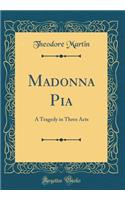 Madonna Pia: A Tragedy in Three Acts (Classic Reprint): A Tragedy in Three Acts (Classic Reprint)