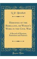 Heroines of the Rebellion, or Woman's Work in the Civil War: A Record of Heroism, Patriotism and Patience (Classic Reprint): A Record of Heroism, Patriotism and Patience (Classic Reprint)