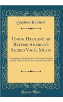 Union Harmony, or British America's Sacred Vocal Music: Comprising a Large Portion of Ancient Standard Church Tunes in the Various Metres Now in Use (Classic Reprint): Comprising a Large Portion of Ancient Standard Church Tunes in the Various Metres Now in Use (Classic Reprint)