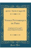 Voyage Pittoresque de Paris: Ou Indication de Tout ce qu'Il Y A de Plus Beau dans cette Ville, en Peinture, Sculpture Et Architecture (Classic Reprint)