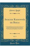 Analyse Raisonnée de Bayle, Vol. 1: Ou Abrégé Méthodique de Ses Ouvrages, Particuliérement de Son Dictionnaire Historique Et Critique, Dont les Remarques Ont Été Fondues dans le Texte, pour Former un Corps Instructif Et Agréable de Lectures Suivies