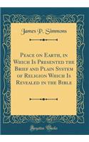 Peace on Earth, in Which Is Presented the Brief and Plain System of Religion Which Is Revealed in the Bible (Classic Reprint)