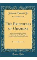The Principles of Grammar: Being a Compendious Treatise on the Languages, English, Latin, Greek, German, Spanish, and French (Classic Reprint)