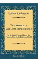 The Works of William Shakespeare: In Reduced Facsimil from the Famous First Folio Edition of 1623 (Classic Reprint)