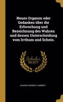 Neues Organon oder Gedanken über die Erforschung und Bezeichnung des Wahren und dessen Unterscheidung vom Irrthum und Schein.