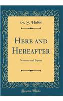 Here and Hereafter: Sermons and Papers (Classic Reprint)