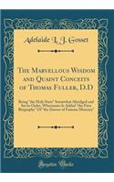 The Marvellous Wisdom and Quaint Conceits of Thomas Fuller, D.D: Being "the Holy State" Somewhat Abridged and Set in Order, Whereunto Is Added "the First Biography" Of "the Doctor of Famous Memory" (Classic Reprint)