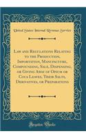 Law and Regulations Relating to the Production, Importation, Manufacture, Compounding, Sale, Dispensing, or Giving Away of Opium or Coca Leaves, Their Salts, Derivatives, or Preparations (Classic Reprint)