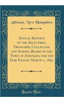 Annual Reports of the Selectmen, Treasurer, Collector, and School-Board of the Town of Atkinson, for the Year Ending March 1, 1891 (Classic Reprint)