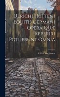 Ulrichi Hutteni Equitis Germani Opera Quæ Reperiri Potuerunt Omnia