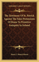 Testimony Of St. Patrick Against The False Pretensions Of Rome To Primitive Antiquity In Ireland