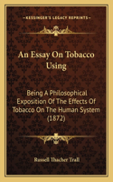 Essay On Tobacco Using: Being A Philosophical Exposition Of The Effects Of Tobacco On The Human System (1872)