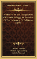 Addresses At The Inauguration Of Martin Kellogg, As President Of The University Of California (1893)
