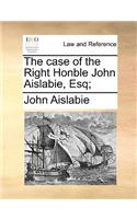 The Case of the Right Honble John Aislabie, Esq;