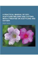A Practical Manual of Oxy-Acetylene Welding and Cutting, with a Treatise on Acetylene and Oxygen