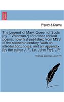 Legend of Mary, Queen of Scots [By T. Wenman?] and Other Ancient Poems, Now First Published from Mss. of the Sixteenth Century. with an Introduction, Notes, and an Appendix [By the Editor J. F., i.e. John Fry]. L.P.