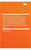 The Rose Manual; Containing Accurate Descriptions of All the Finest Varieties of Roses, Properly Classed in Their Respective Families, Their Character and Mode of Culture, with Directions for Their Propagation, and the Destruction of Insects