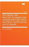 The Theory and Practice of Enamelling on Iron and Steel, with Historical Notes on the Use of Enamel