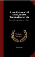 A New History of Old Salem, and the Towns Adjacent--Viz: Danvers, Beverly, Marblehead and Lynn