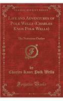 Life and Adventures of Polk Wells (Charles Knox Polk Wells): The Notorious Outlaw (Classic Reprint)