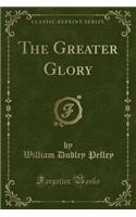 The Greater Glory (Classic Reprint)