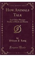 How Animals Talk: And Other Pleasant Studies of Birds and Beasts (Classic Reprint)(English)