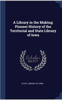 A Library in the Making; Pioneer History of the Territorial and State Library of Iowa