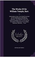 Works Of Sir William Temple, Bart. ...: Observations Upon The United Provinces Of The Netherlands. Miscellanea. Memoirs. The Third Part. From The Peace Concluded 1679, To The Time Of The A