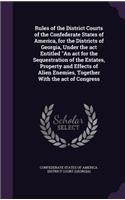 Rules of the District Courts of the Confederate States of America, for the Districts of Georgia, Under the act Entitled "An act for the Sequestration of the Estates, Property and Effects of Alien Enemies, Together With the act of Congress: (English)