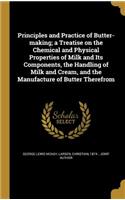 Principles and Practice of Butter-making; a Treatise on the Chemical and Physical Properties of Milk and Its Components, the Handling of Milk and Cream, and the Manufacture of Butter Therefrom