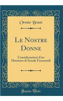 Le Nostre Donne: Considerazioni d'Un Direttore Di Scuole Femminili (Classic Reprint): Considerazioni d'Un Direttore Di Scuole Femminili (Classic Reprint)