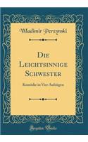 Die Leichtsinnige Schwester: Komï¿½die in Vier Aufzï¿½gen (Classic Reprint)