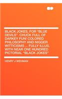 Black Jokes, for Blue Devils. Chuck Full of Darkey Fun! Colored Philosophy and Nigger Witticisms ... Fully Illus. with Near One Hundred Pictorial Black Jokes