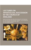 Lectures on Apostolical Succession in the Church of England; Being an Exposition and Application of the Teaching of the Late REV. Arthur West Haddan I: Being an Exposition and Application of the Teaching of the Late Rev. Arthur West Haddan in His Treatise on That Subject (Rivingtons, 1869)(English)
