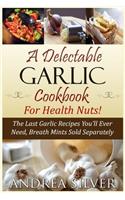 Delectable Garlic Cookbook for Health Nuts!: The Last Garlic Recipes You'll Ever Need, Breath Mints Sold Separately