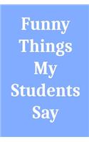 Funny Things My Students Say: Blank Lined Journal Notebook for Teachers