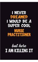 I Never Dreamed I would Be A Super Cool Nurse Practitioner But Here I Am Killing It: 6x9 120 Pages Career Pride Motivational Quotes Blank Lined Job Notebook Journal