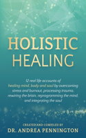 Holistic Healing: 12 real life accounts of healing mind, body and soul by overcoming stress and burnout, processing trauma, rewiring the brain, reprogramming the mind