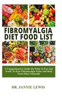 Fibromyalgia Diet Food List: : A Comprehensive Guide on What to Eat and Avoid to Ease Fibromyalgia Pains and Help Treat Fibro Naturally
