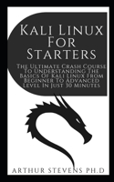 Kali Linux For Starters: The Ultimate Crash Course To Understanding The Basics Of Kali Linux From Beginner To Advanced Level In Just 30 Minutes