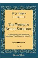 The Works of Bishop Sherlock, Vol. 4: With Some Account of His Life, Summary of Each Discourse, Notes, &c (Classic Reprint): With Some Account of His Life, Summary of Each Discourse, Notes, &c (Classic Reprint)