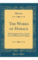 The Works of Horace: With English Notes, for the Use of Schools and Colleges (Classic Reprint)