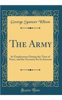 The Army: Its Employment During the Time of Peace, and the Necessity for Its Increase (Classic Reprint)